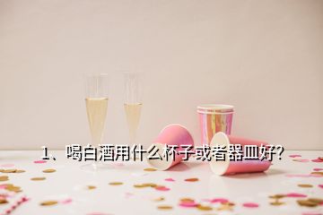 1、喝白酒用什么杯子或者器皿好？