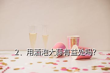 2、用酒泡大蒜有益處嗎？