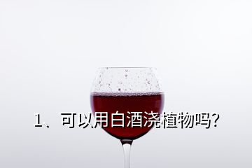 1、可以用白酒澆植物嗎？