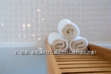 3、白酒，新能源光伏，最近為什么跌的這么厲害？