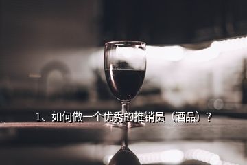 1、如何做一個優(yōu)秀的推銷員（酒品）？