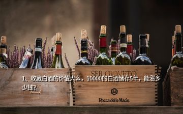 1、收藏白酒的價值大么，10000的白酒儲存5年，能漲多少錢？