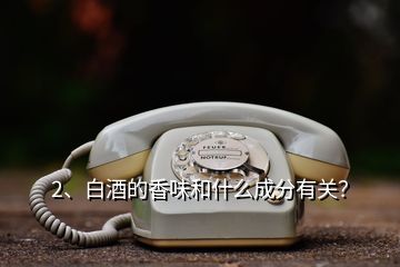 2、白酒的香味和什么成分有關(guān)？