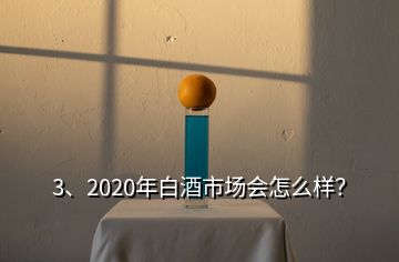 3、2020年白酒市場(chǎng)會(huì)怎么樣？