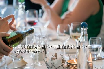 2、世界白酒最好的是什么？中國(guó)白酒最好的是什么？貴州白酒最好的是什么？