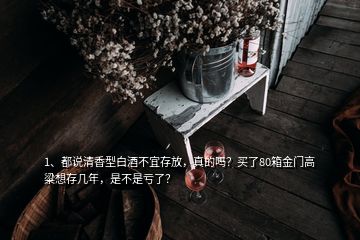 1、都說清香型白酒不宜存放，真的嗎？買了80箱金門高粱想存幾年，是不是虧了？