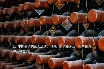 2、中國醬酒的三大品牌：習(xí)酒、郎酒和茅臺，哪些白酒算高端白酒？