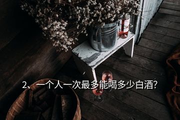 2、一個(gè)人一次最多能喝多少白酒？