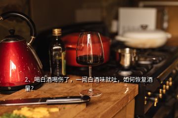 2、喝白酒喝傷了，一聞白酒味就吐，如何恢復(fù)酒量？