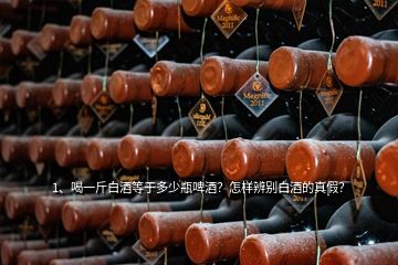 1、喝一斤白酒等于多少瓶啤酒？怎樣辨別白酒的真假？