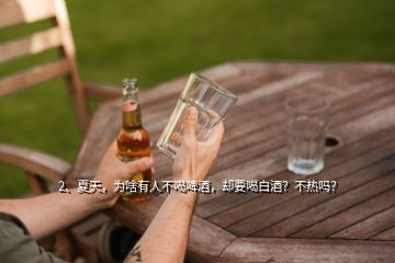 2、夏天，為啥有人不喝啤酒，卻要喝白酒？不熱嗎？