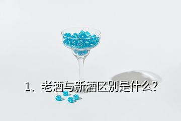 1、老酒與新酒區(qū)別是什么？