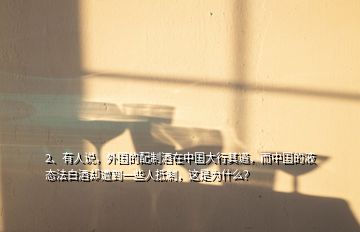 2、有人說，外國的配制酒在中國大行其道，而中國的液態(tài)法白酒卻遭到一些人抵制，這是為什么？