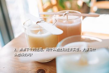 2、弟弟下個(gè)月結(jié)婚，用什么酒比較經(jīng)濟(jì)實(shí)惠，大家有什么推薦的嗎？