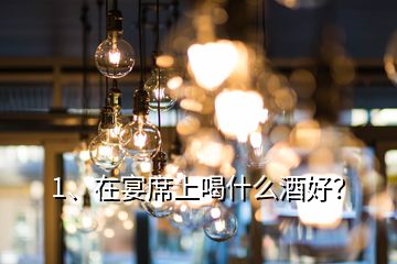 1、在宴席上喝什么酒好？