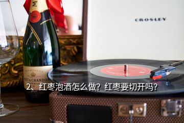 2、紅棗泡酒怎么做？紅棗要切開嗎？