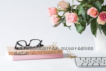 4、如果對(duì)現(xiàn)在的白酒排個(gè)名次，你認(rèn)為前十名都有哪些白酒品牌？