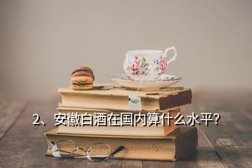 2、安徽白酒在國內(nèi)算什么水平？