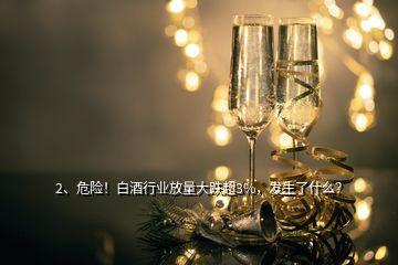 2、危險(xiǎn)！白酒行業(yè)放量大跌超3%，發(fā)生了什么？