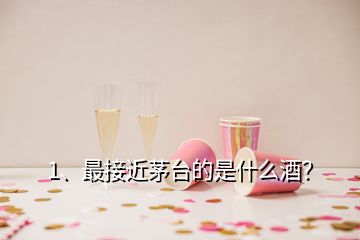 1、最接近茅臺的是什么酒？