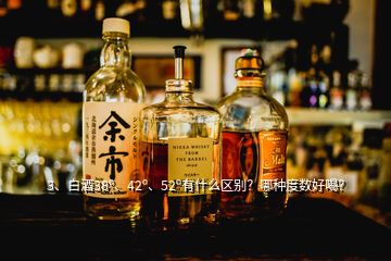 3、白酒38o、42o、52o有什么區(qū)別？哪種度數(shù)好喝？