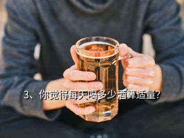 3、你覺(jué)得每天喝多少酒算適量？