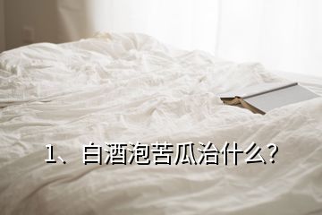 1、白酒泡苦瓜治什么？