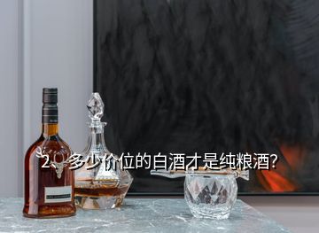 2、多少價位的白酒才是純糧酒？