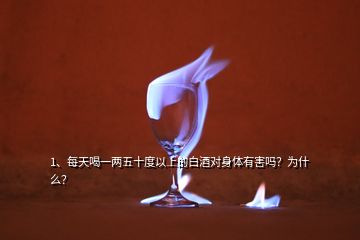 1、每天喝一兩五十度以上的白酒對身體有害嗎？為什么？