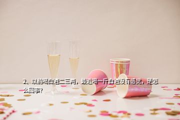 2、以前喝白酒二三兩，最近喝一斤白酒沒有感覺，是怎么回事？