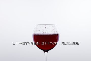 1、中午喝了半斤白酒，過了十個小時，可以測出來嗎？