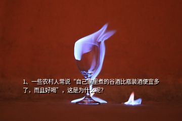 1、一些農(nóng)村人常說“自己家里煮的谷酒比瓶裝酒便宜多了，而且好喝”，這是為什么呢？