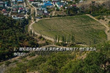 2、誰知道收老酒的收上來的老酒干嘛用了？他們是怎么掙錢的？