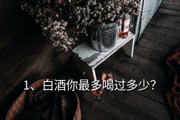 1、白酒你最多喝過多少？