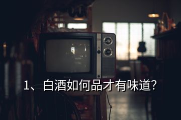 1、白酒如何品才有味道？