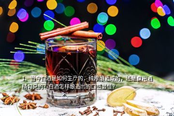 1、當(dāng)今白酒是如何生產(chǎn)的，純糧釀造成的，還是食用酒精勾兌的？白酒怎樣釀造出的口感最佳？