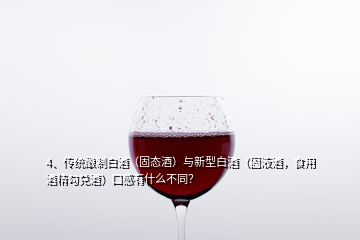 4、傳統(tǒng)釀制白酒（固態(tài)酒）與新型白酒（固液酒，食用酒精勾兌酒）口感有什么不同？