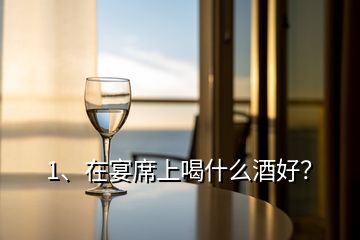 1、在宴席上喝什么酒好？