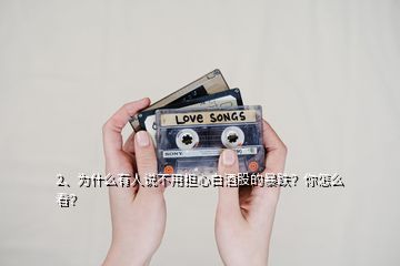 2、為什么有人說不用擔(dān)心白酒股的暴跌？你怎么看？