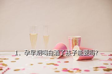 1、孕早期喝白酒了孩子能要嗎？