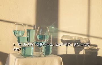 3、老公每天晚上都要喝點(diǎn)酒，但從不喝多，該怎么勸他戒掉？