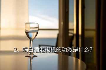 2、喝白酒泡枸杞的功效是什么？