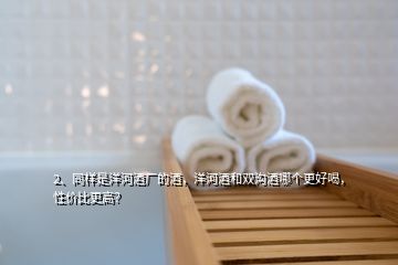 2、同樣是洋河酒廠的酒，洋河酒和雙溝酒哪個(gè)更好喝，性價(jià)比更高？