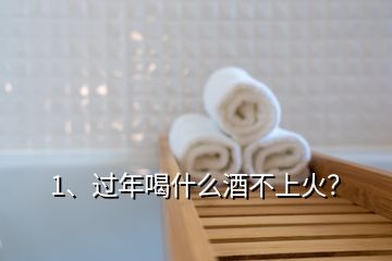 1、過年喝什么酒不上火？