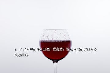 1、廣西自產(chǎn)的什么白酒廣受喜愛？性價(jià)比高的可以自飲或收藏嗎？