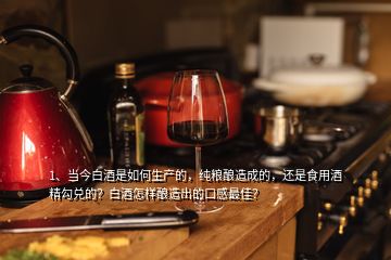 1、當(dāng)今白酒是如何生產(chǎn)的，純糧釀造成的，還是食用酒精勾兌的？白酒怎樣釀造出的口感最佳？