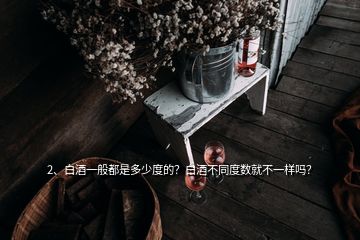 2、白酒一般都是多少度的？白酒不同度數(shù)就不一樣嗎？