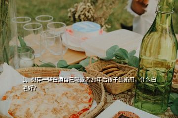 1、想存一些白酒自己喝或者20年后孩子結(jié)婚用，什么白酒好？