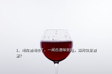 1、喝白酒喝傷了，一聞白酒味就吐，如何恢復酒量？