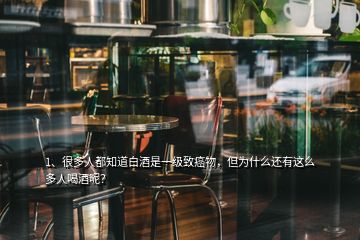 1、很多人都知道白酒是一級致癌物，但為什么還有這么多人喝酒呢？